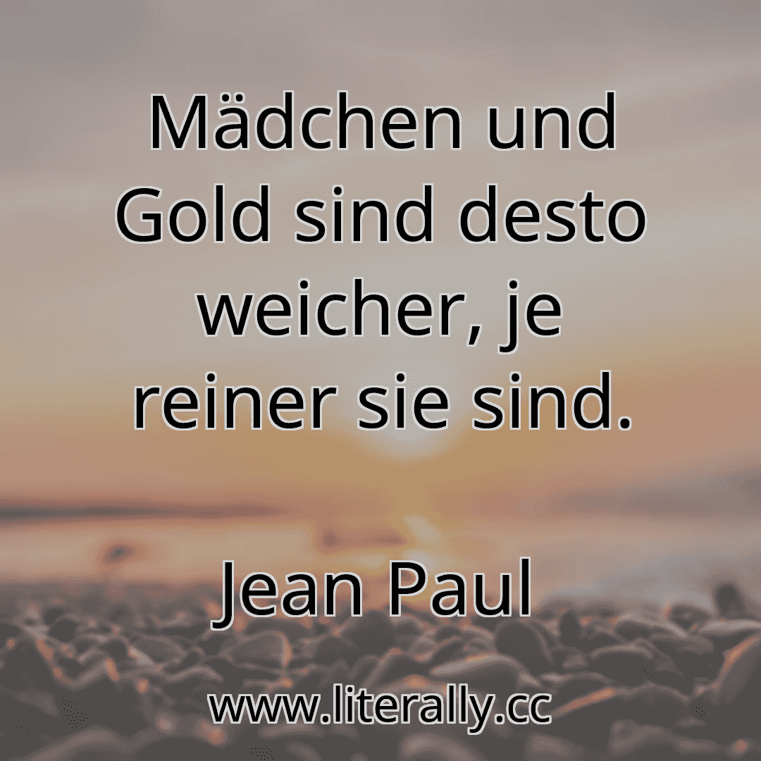 Mädchen und Gold sind desto weicher, je reiner sie sind.
Jean Paul
