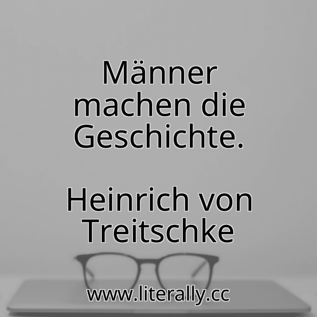 Männer machen die Geschichte.
Heinrich von Treitschke
