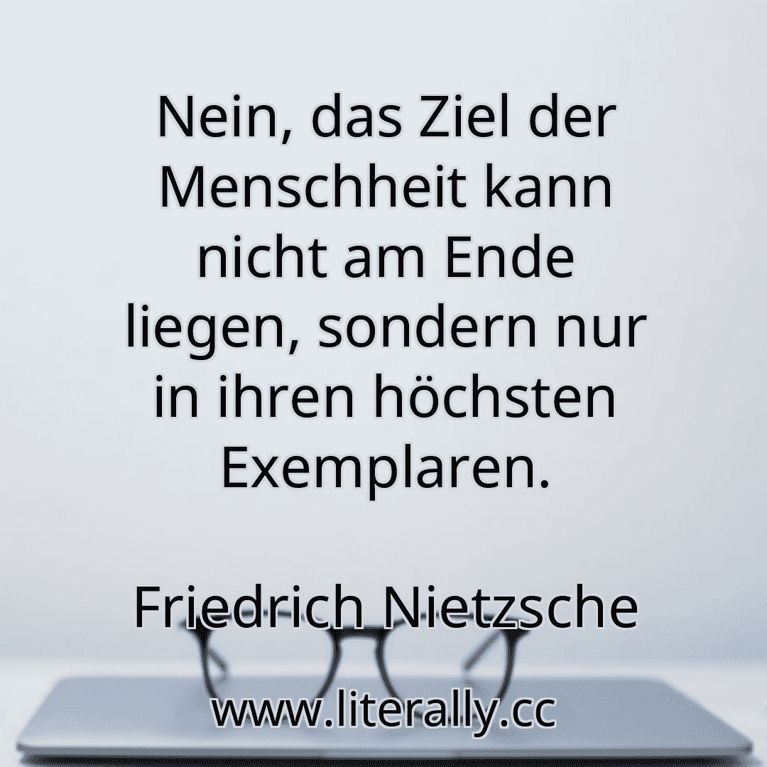 Nein, das Ziel der Menschheit kann nicht am Ende liegen, sondern nur in ihren höchsten Exemplaren.
Friedrich Nietzsche
