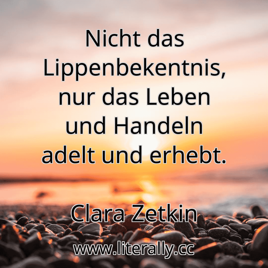 Nicht das Lippenbekentnis, nur das Leben und Handeln adelt und erhebt.
Clara Zetkin
