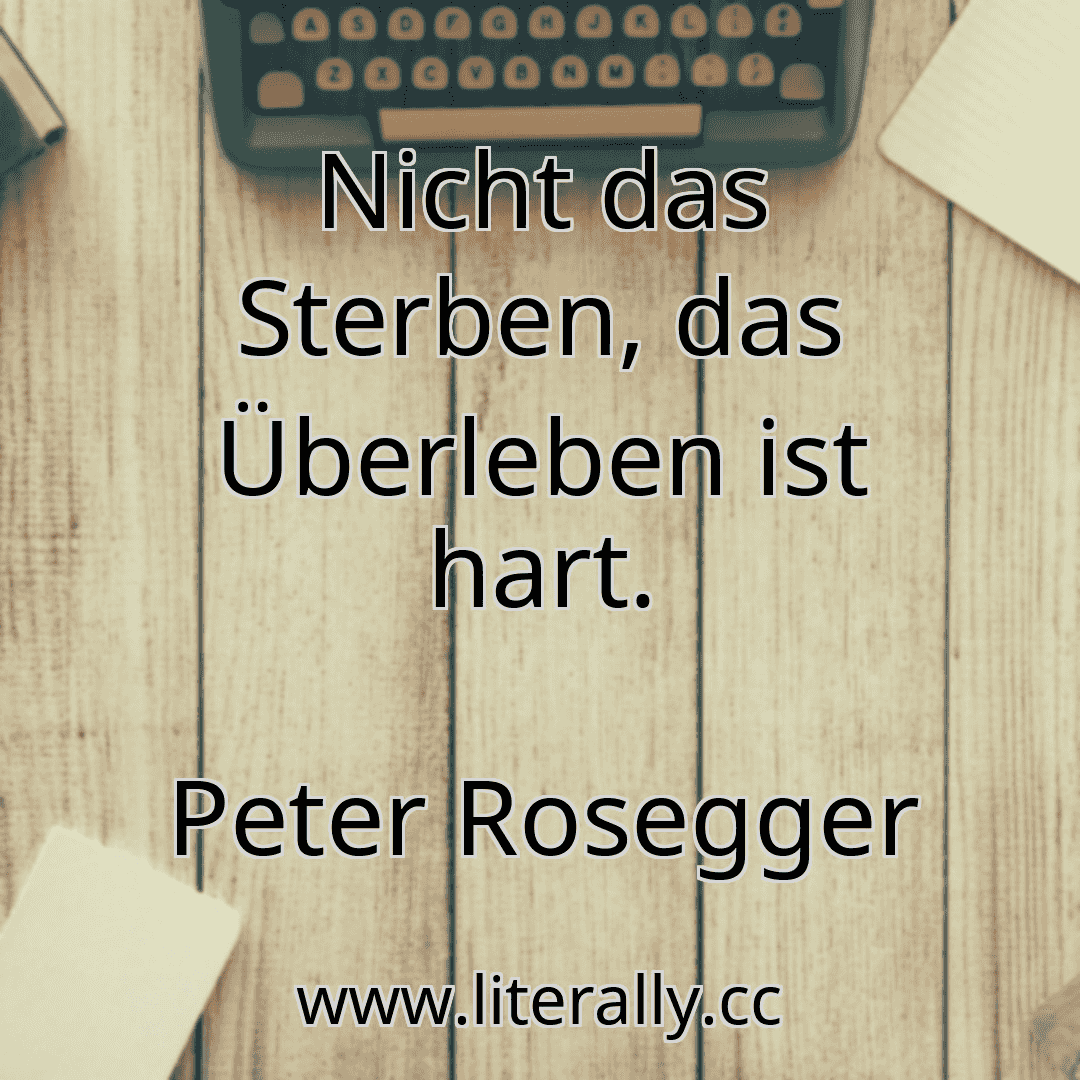 Nicht das Sterben, das Überleben ist hart.
Peter Rosegger
