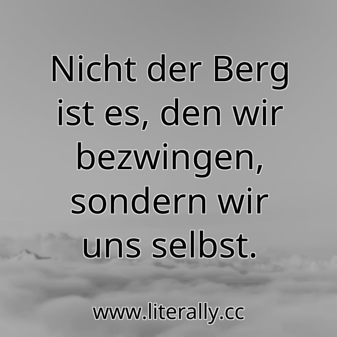 Nicht der Berg ist es, den wir bezwingen, sondern wir uns selbst.
