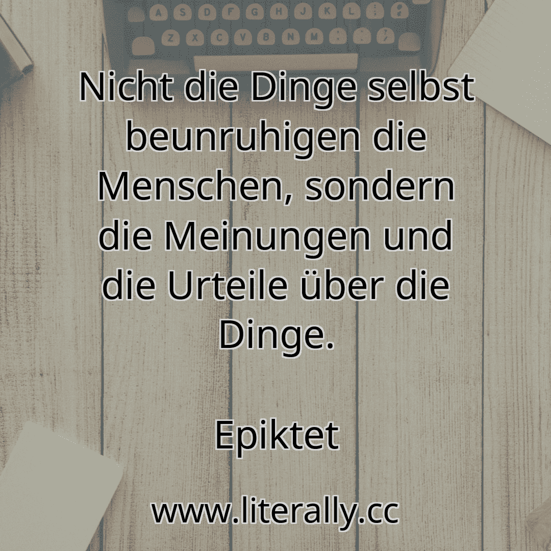 Nicht die Dinge selbst beunruhigen die Menschen, sondern die Meinungen und die Urteile über die Dinge.
Epiktet
