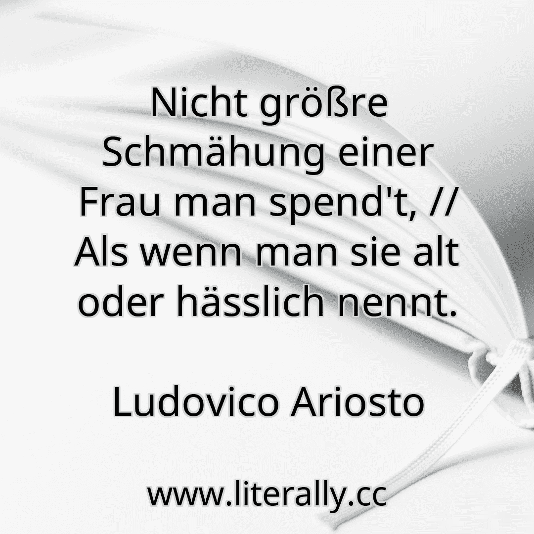 Nicht größre Schmähung einer Frau man spend't, // Als wenn man sie alt oder hässlich nennt.
Ludovico Ariosto
