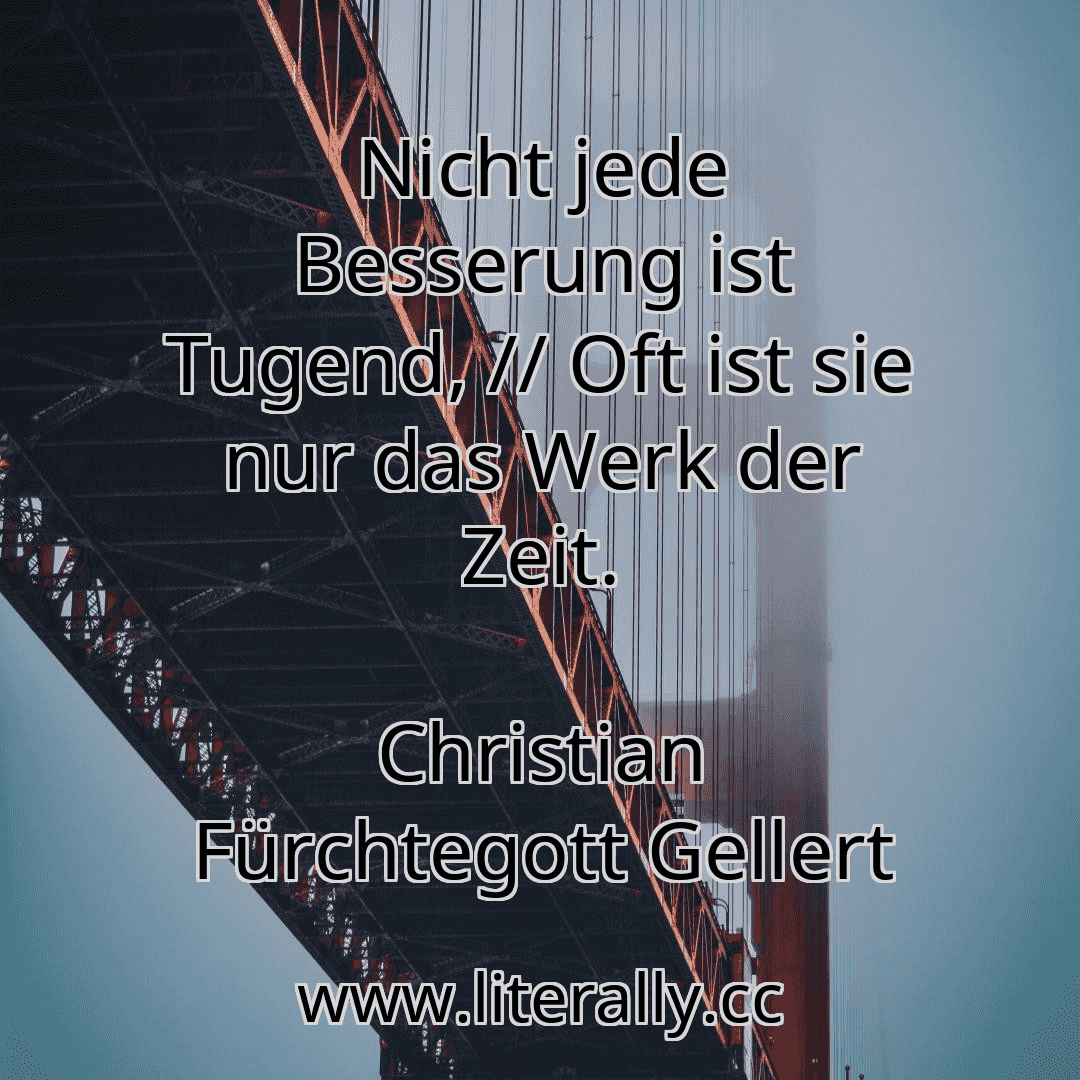 Nicht jede Besserung ist Tugend, // Oft ist sie nur das Werk der Zeit.
Christian Fürchtegott Gellert
