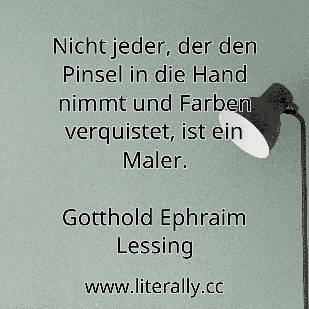 Nicht jeder, der den Pinsel in die Hand nimmt und Farben verquistet, ist ein Maler.
Gotthold Ephraim Lessing

