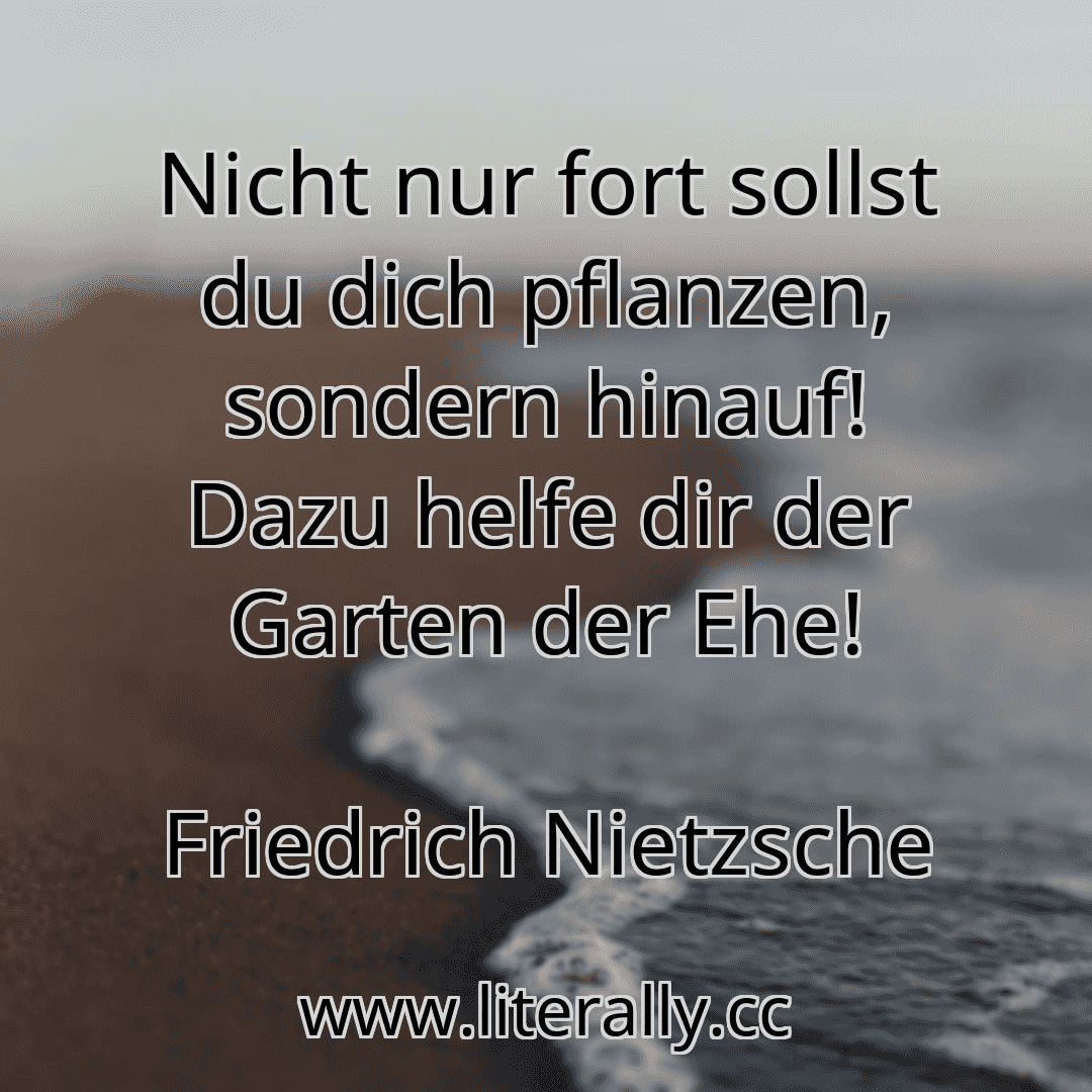Nicht nur fort sollst du dich pflanzen, sondern hinauf! Dazu helfe dir der Garten der Ehe!
Friedrich Nietzsche
