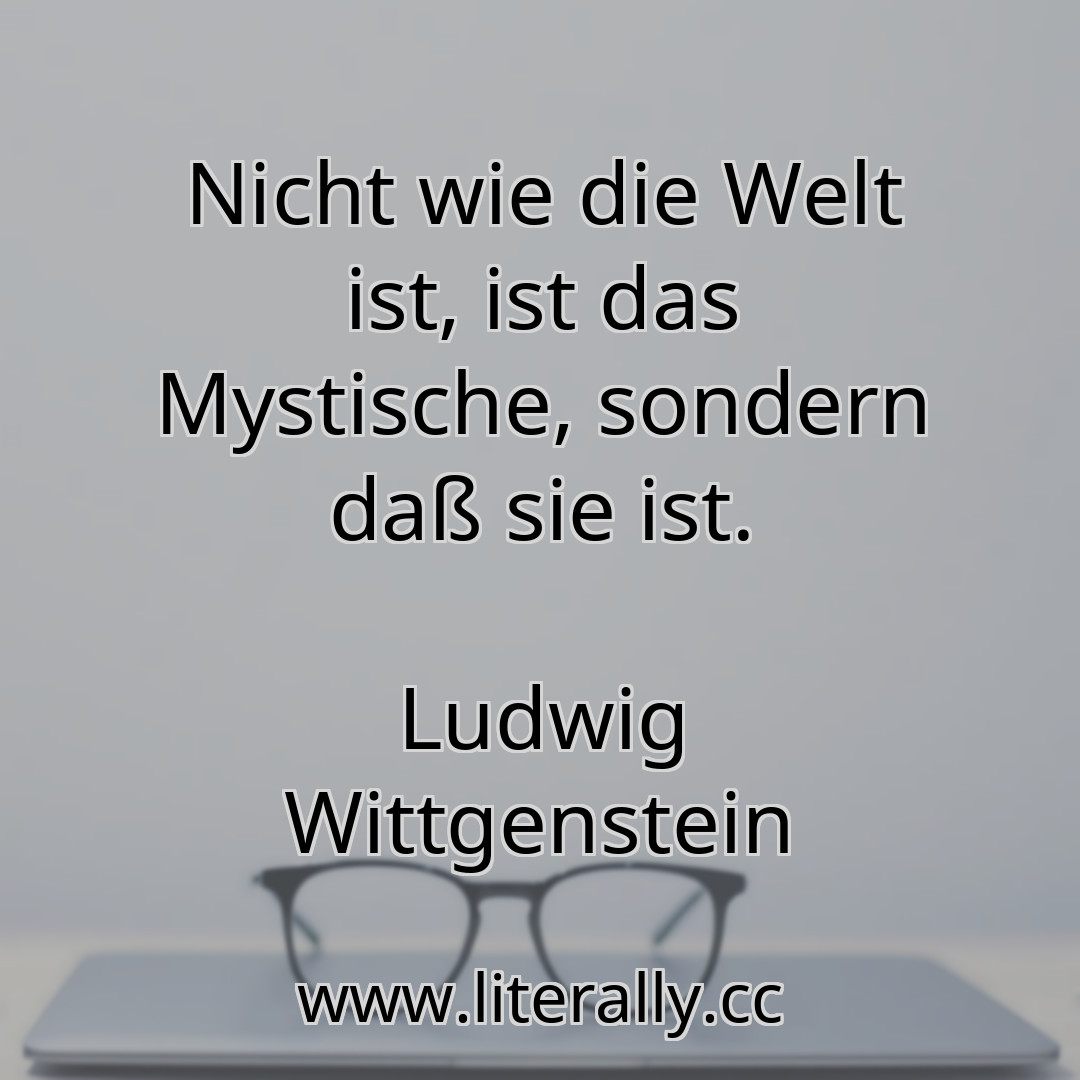 Nicht wie die Welt ist, ist das Mystische, sondern daß sie ist.
Ludwig Wittgenstein
