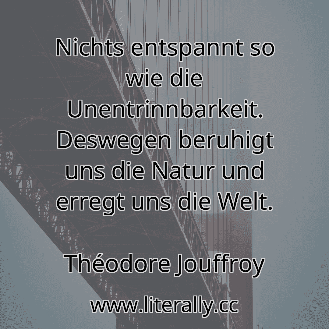 Nichts entspannt so wie die Unentrinnbarkeit. Deswegen beruhigt uns die Natur und erregt uns die Welt.
Théodore Jouffroy
