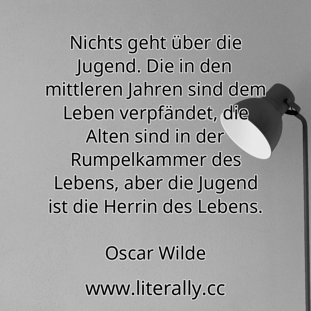 Nichts geht über die Jugend. Die in den mittleren Jahren sind dem Leben verpfändet, die Alten sind in der Rumpelkammer des Lebens, aber die Jugend ist die Herrin des Lebens.
Oscar Wilde
