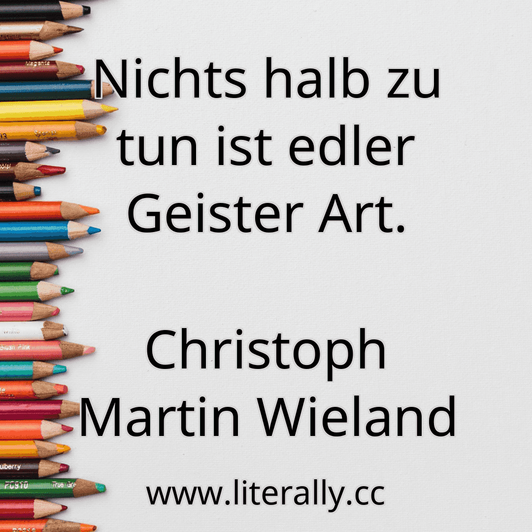 Nichts halb zu tun ist edler Geister Art.
Christoph Martin Wieland
