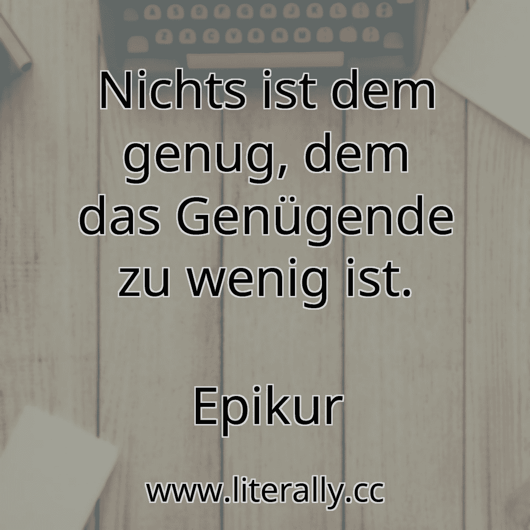 Nichts ist dem genug, dem das Genügende zu wenig ist.
Epikur
