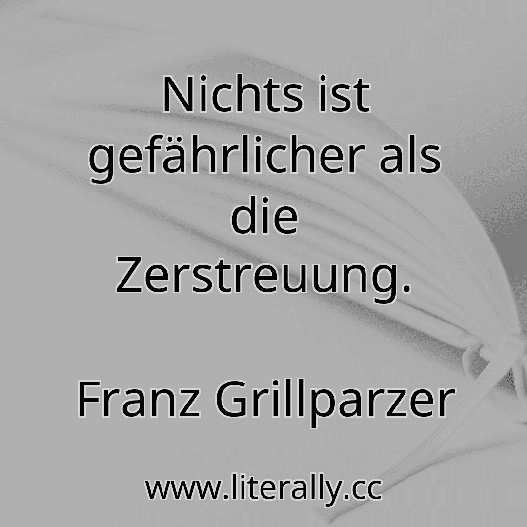 Nichts ist gefährlicher als die Zerstreuung.
Franz Grillparzer
