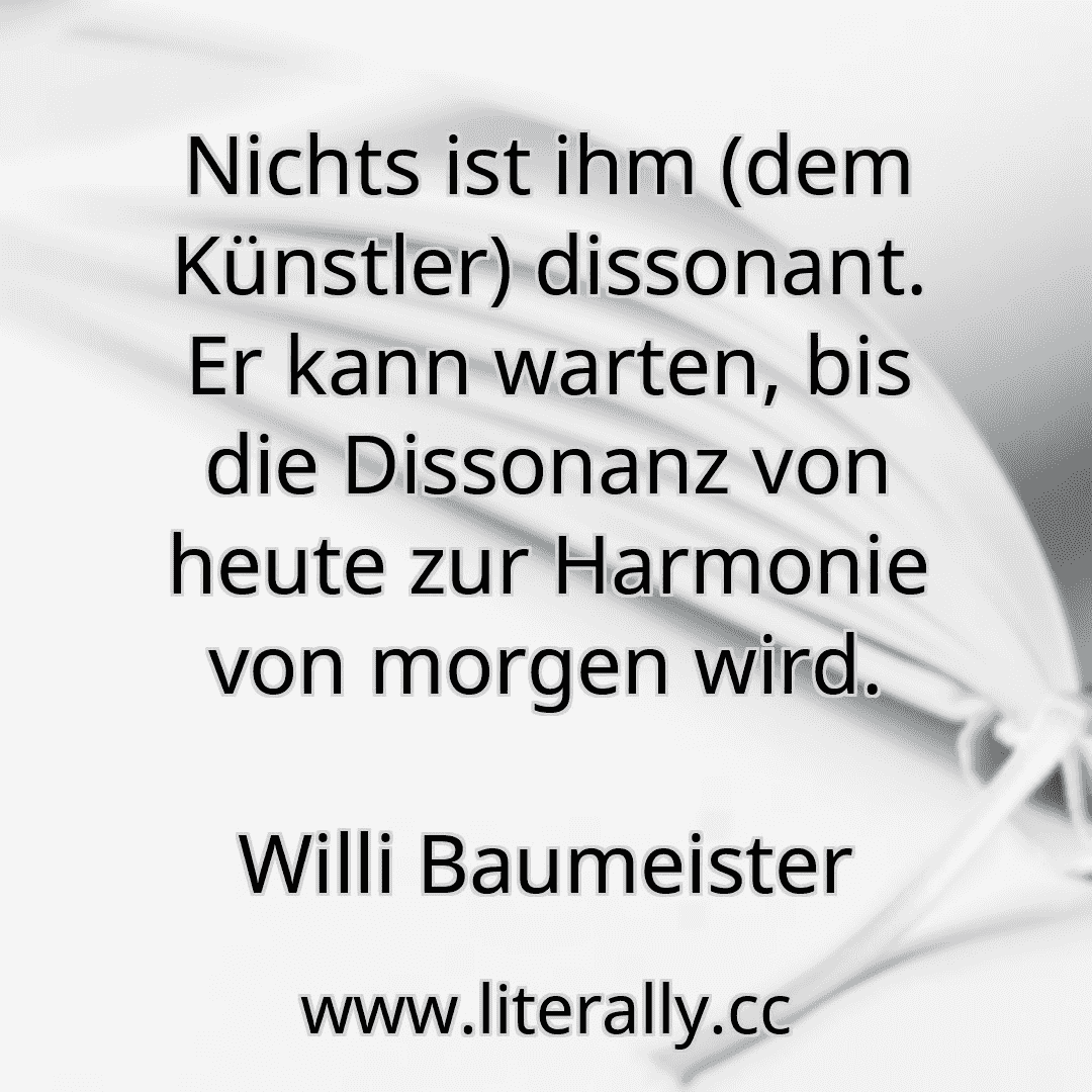 Nichts ist ihm (dem Künstler) dissonant. Er kann warten, bis die Dissonanz von heute zur Harmonie von morgen wird.
Willi Baumeister
