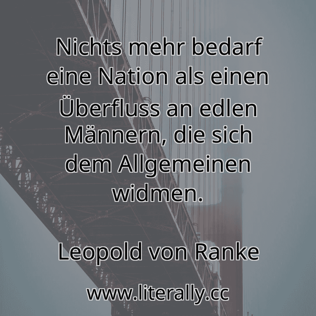 Nichts mehr bedarf eine Nation als einen Überfluss an edlen Männern, die sich dem Allgemeinen widmen.
Leopold von Ranke
