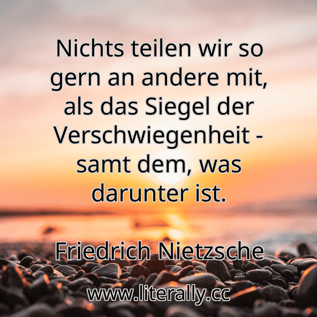 Nichts teilen wir so gern an andere mit, als das Siegel der Verschwiegenheit - samt dem, was darunter ist.
Friedrich Nietzsche
