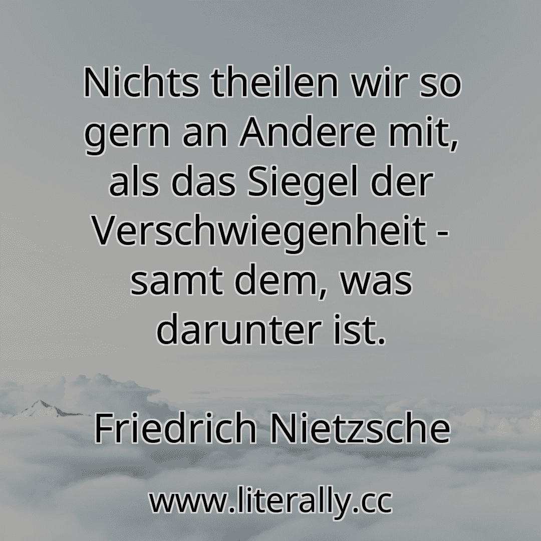 Nichts theilen wir so gern an Andere mit, als das Siegel der Verschwiegenheit - samt dem, was darunter ist.
Friedrich Nietzsche
