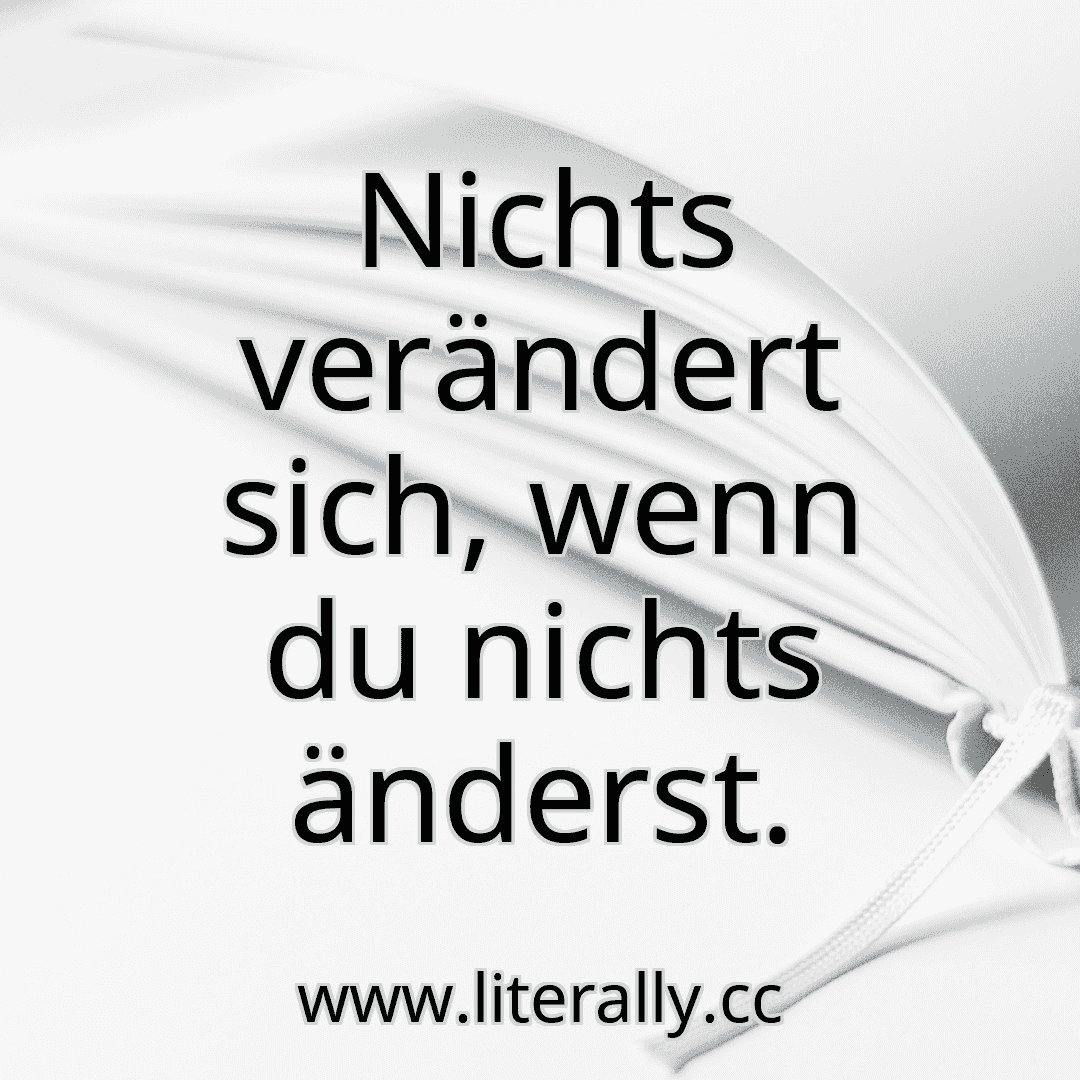Nichts verändert sich, wenn du nichts änderst.
