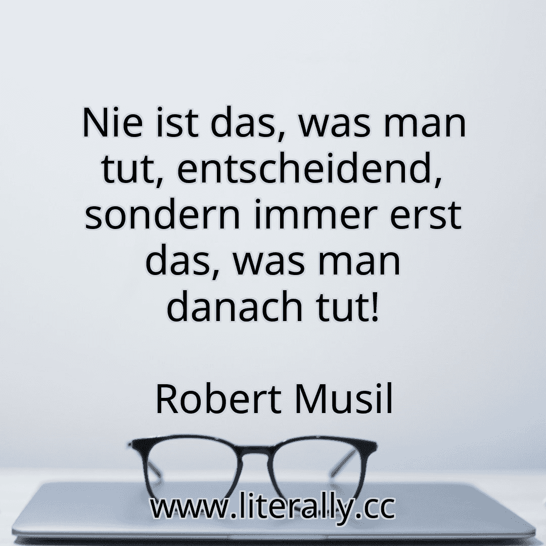 Nie ist das, was man tut, entscheidend, sondern immer erst das, was man danach tut!
Robert Musil
