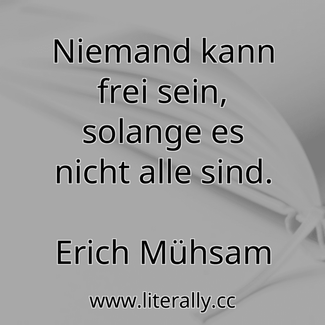 Niemand kann frei sein, solange es nicht alle sind.
Erich Mühsam
