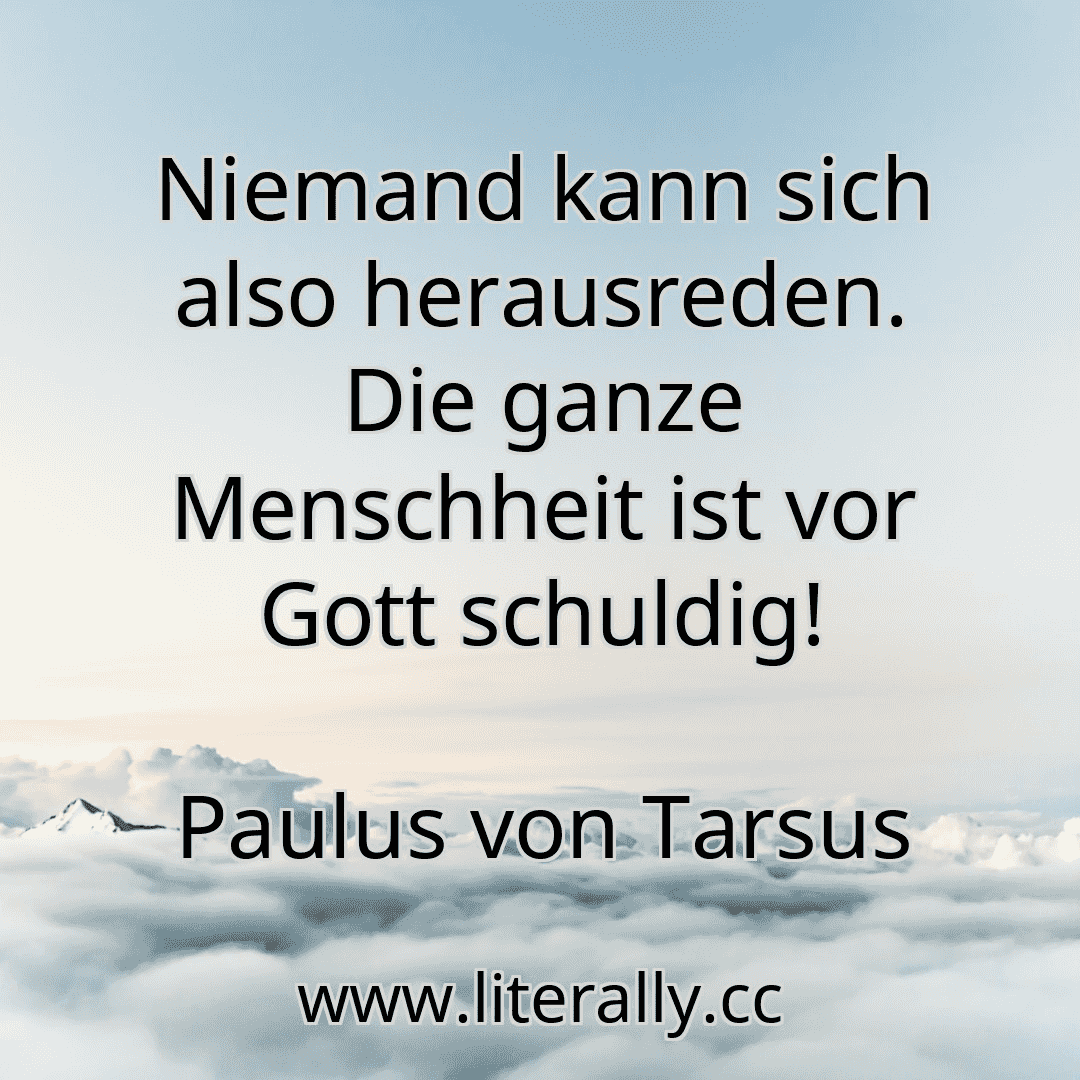 Niemand kann sich also herausreden. Die ganze Menschheit ist vor Gott schuldig!
Paulus von Tarsus
