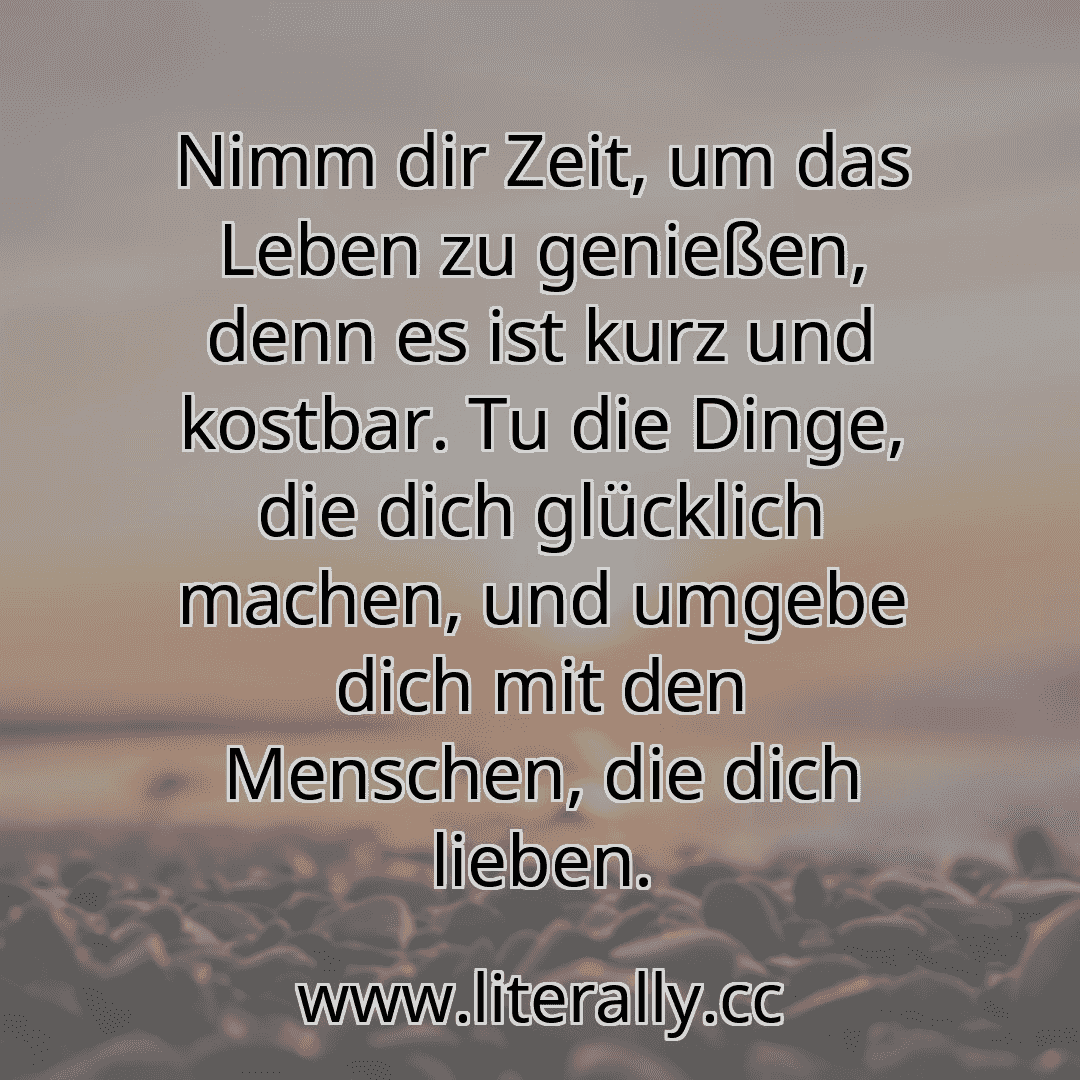 Nimm dir Zeit, um das Leben zu genießen, denn es ist kurz und kostbar. Tu die Dinge, die dich glücklich machen, und umgebe dich mit den Menschen, die dich lieben.
