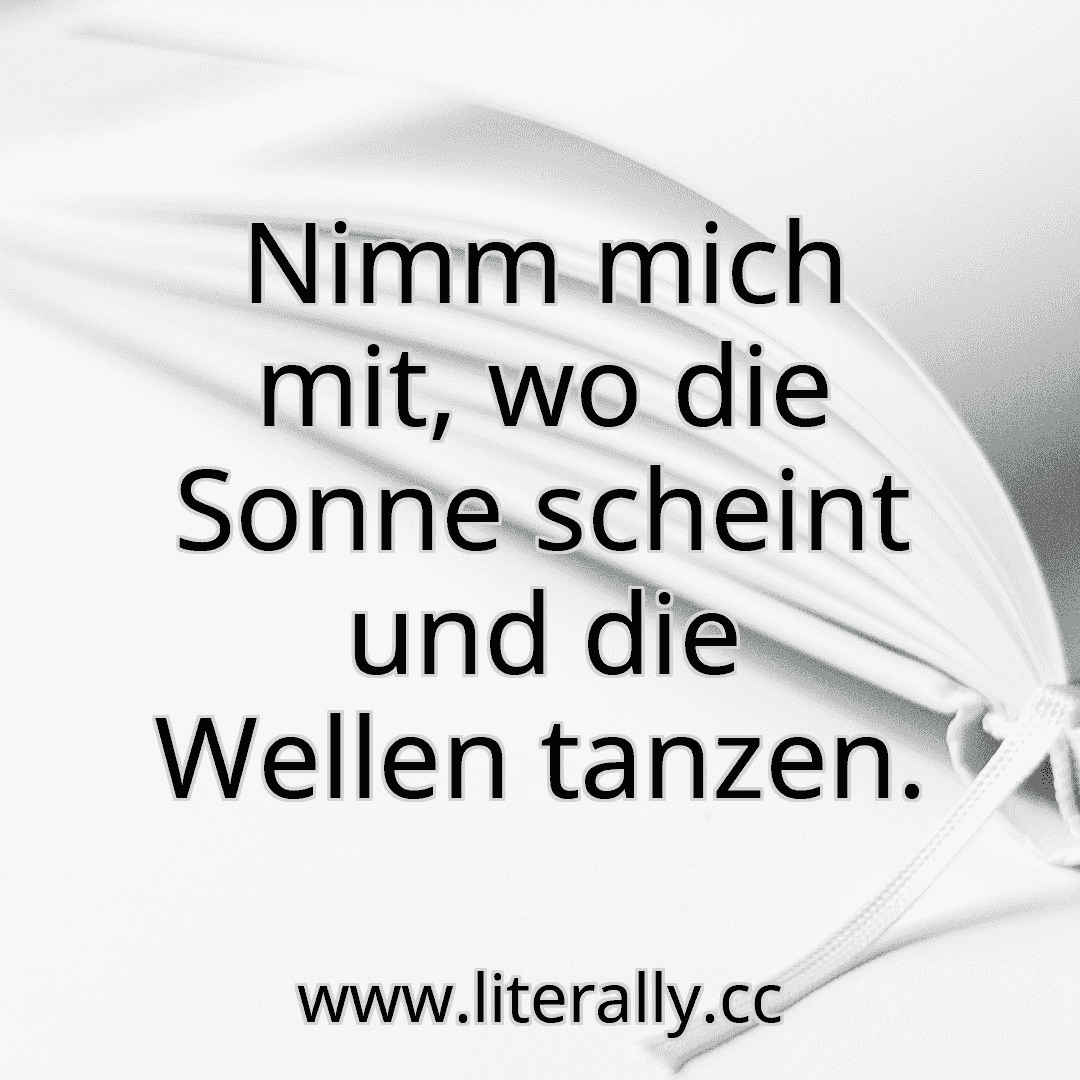 Nimm mich mit, wo die Sonne scheint und die Wellen tanzen.
