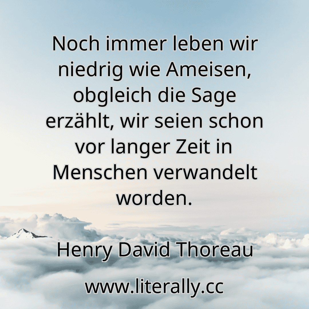 Noch immer leben wir niedrig wie Ameisen, obgleich die Sage erzählt, wir seien schon vor langer Zeit in Menschen verwandelt worden.
Henry David Thoreau
