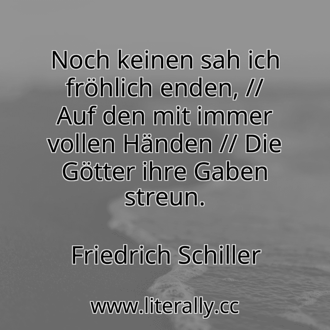 Noch keinen sah ich fröhlich enden, // Auf den mit immer vollen Händen // Die Götter ihre Gaben streun.
Friedrich Schiller
