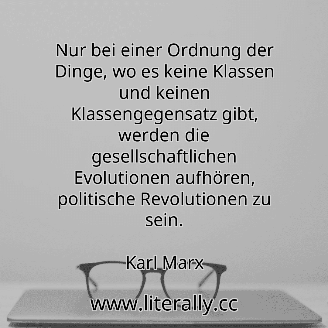 Nur bei einer Ordnung der Dinge, wo es keine Klassen und keinen Klassengegensatz gibt, werden die gesellschaftlichen Evolutionen aufhören, politische Revolutionen zu sein.
Karl Marx
