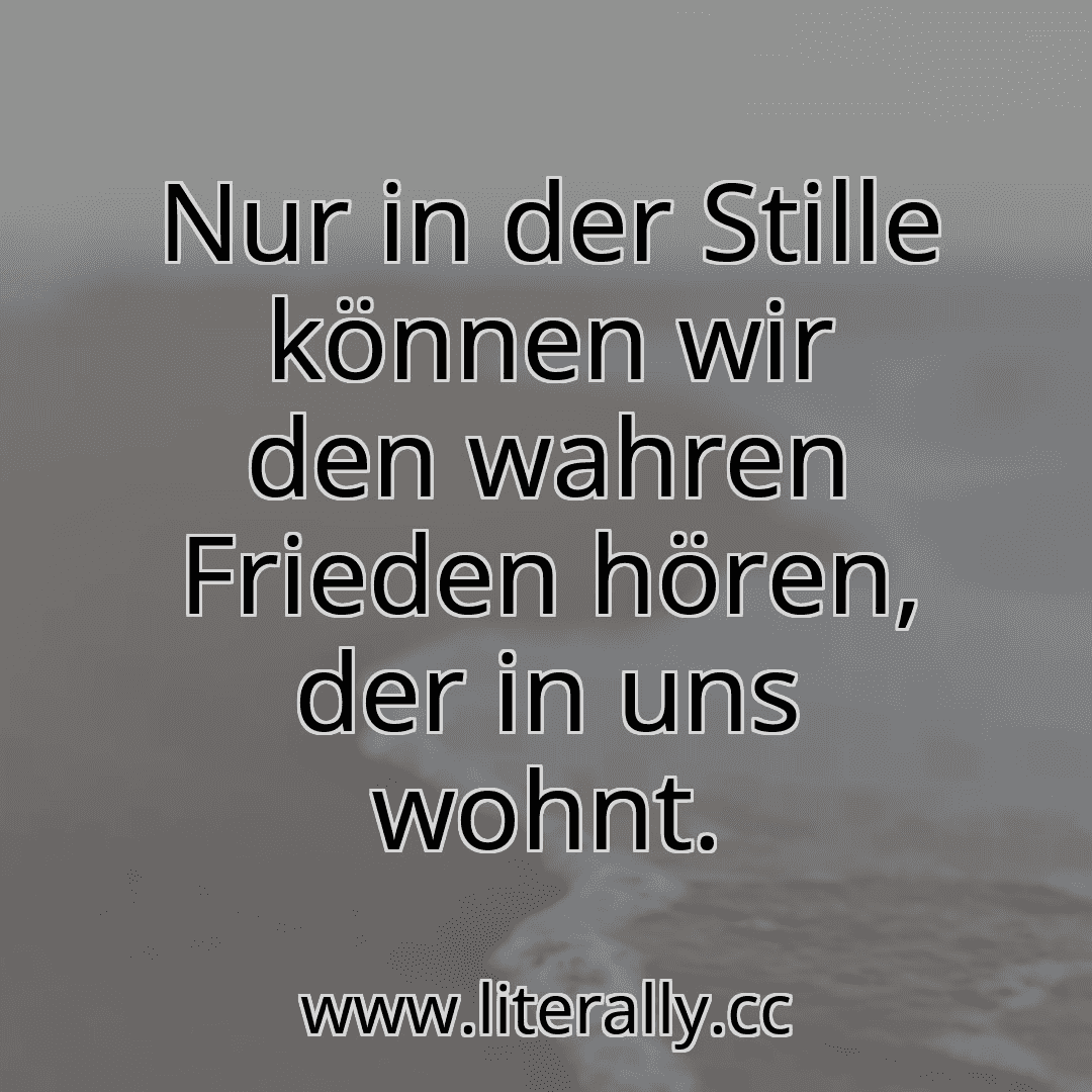 Nur in der Stille können wir den wahren Frieden hören, der in uns wohnt.
