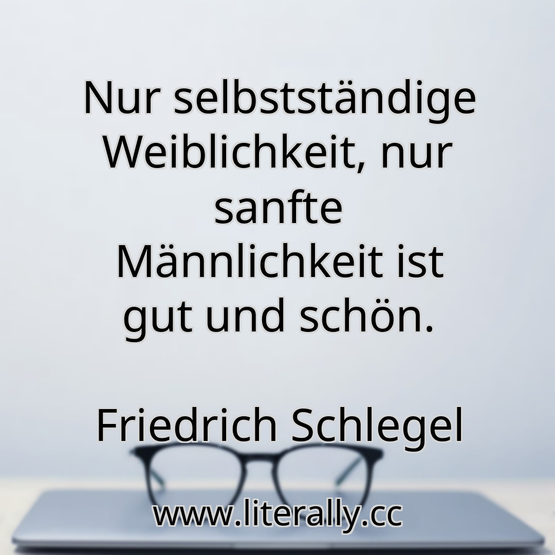 Nur selbstständige Weiblichkeit, nur sanfte Männlichkeit ist gut und schön.
Friedrich Schlegel
