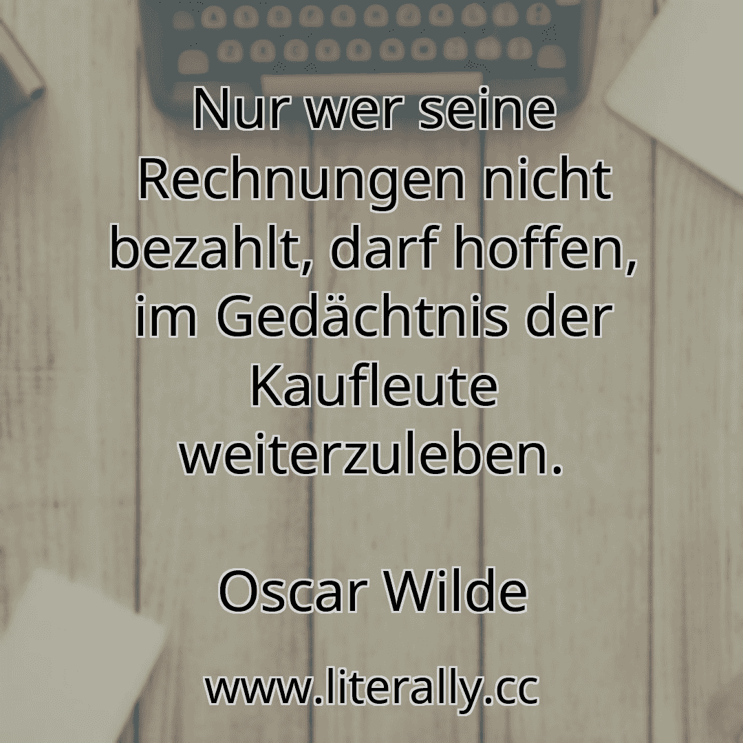 Nur wer seine Rechnungen nicht bezahlt, darf hoffen, im Gedächtnis der Kaufleute weiterzuleben.
Oscar Wilde
