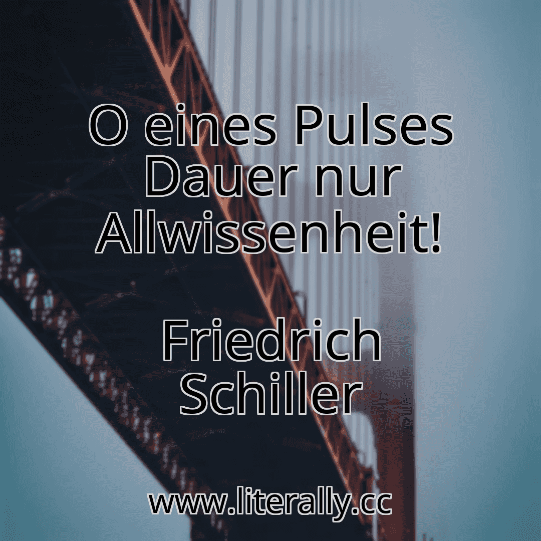 O eines Pulses Dauer nur Allwissenheit!
Friedrich Schiller
