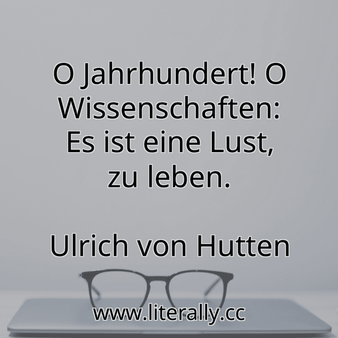 O Jahrhundert! O Wissenschaften: Es ist eine Lust, zu leben.
Ulrich von Hutten

