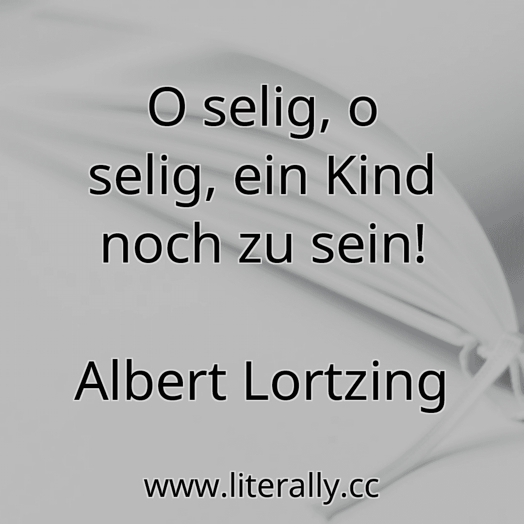 O selig, o selig, ein Kind noch zu sein!
Albert Lortzing
