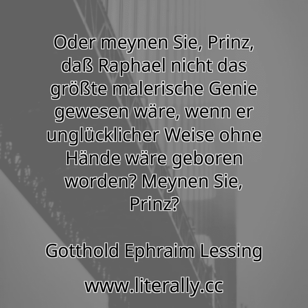 Oder meynen Sie, Prinz, daß Raphael nicht das größte malerische Genie gewesen wäre, wenn er unglücklicher Weise ohne Hände wäre geboren worden? Meynen Sie, Prinz?
Gotthold Ephraim Lessing

