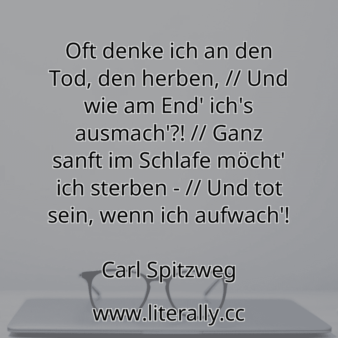 Oft denke ich an den Tod, den herben, // Und wie am End' ich's ausmach'?! // Ganz sanft im Schlafe möcht' ich sterben - // Und tot sein, wenn ich aufwach'!
Carl Spitzweg

