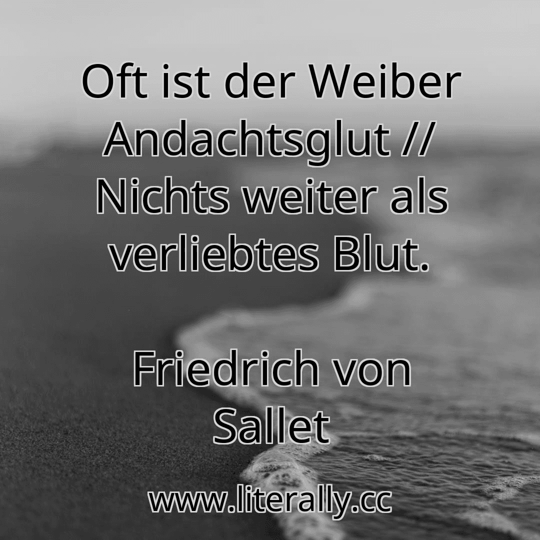 Oft ist der Weiber Andachtsglut // Nichts weiter als verliebtes Blut.
Friedrich von Sallet
