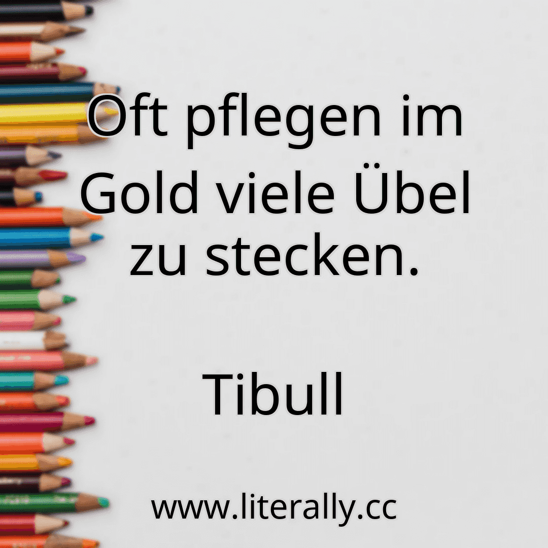 Oft pflegen im Gold viele Übel zu stecken.
Tibull
