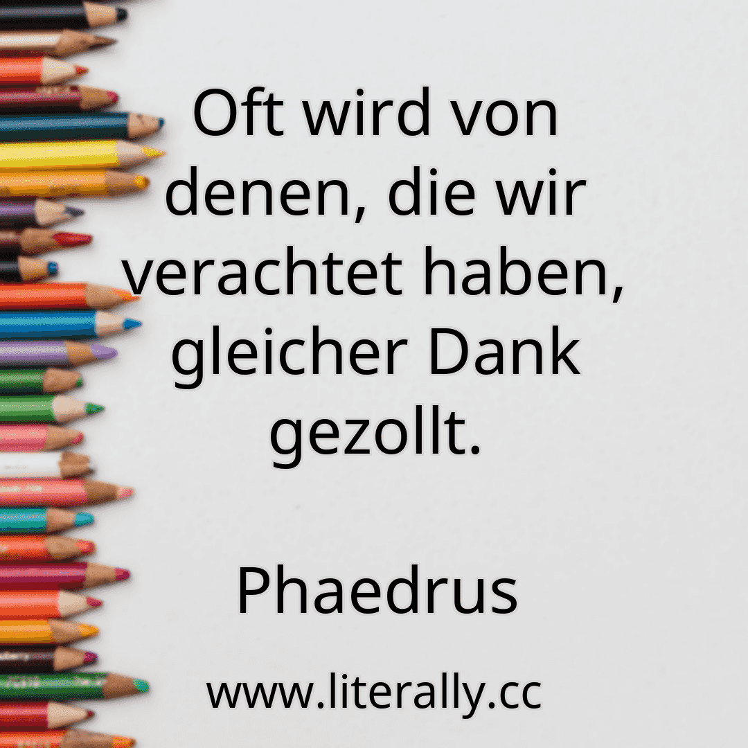 Oft wird von denen, die wir verachtet haben, gleicher Dank gezollt.
Phaedrus
