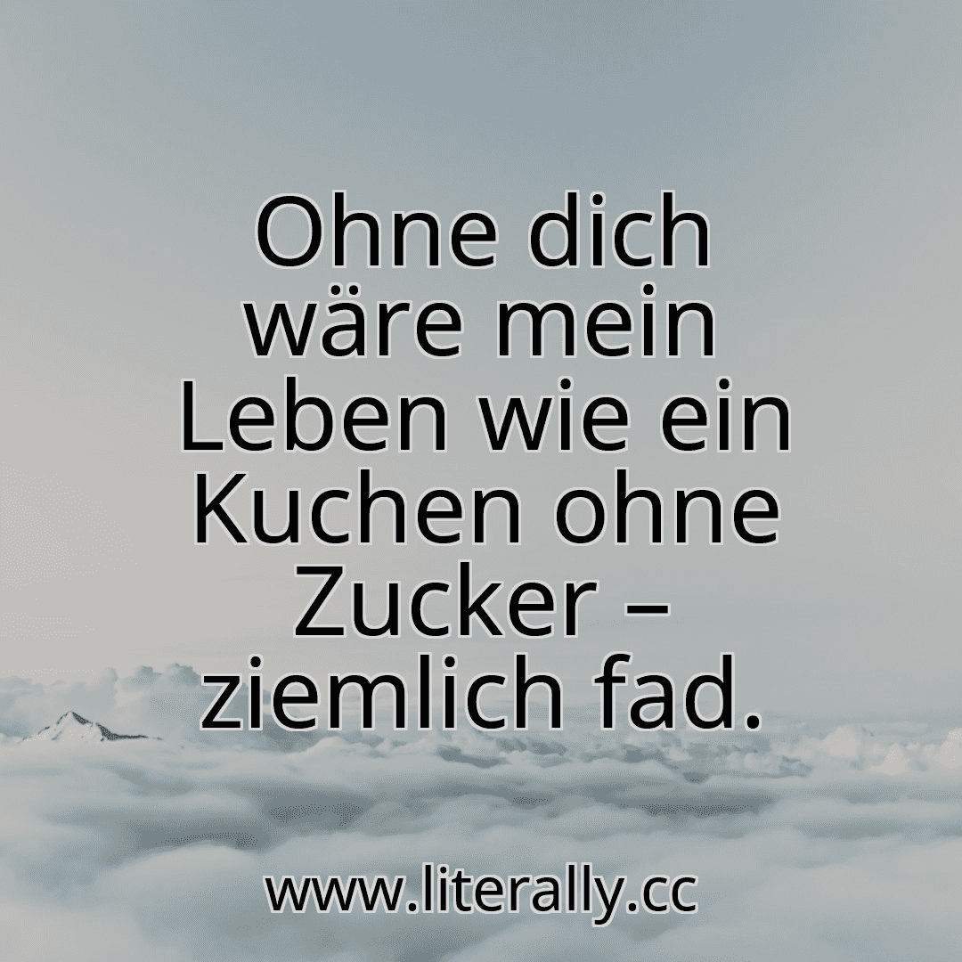 Ohne dich wäre mein Leben wie ein Kuchen ohne Zucker – ziemlich fad.

