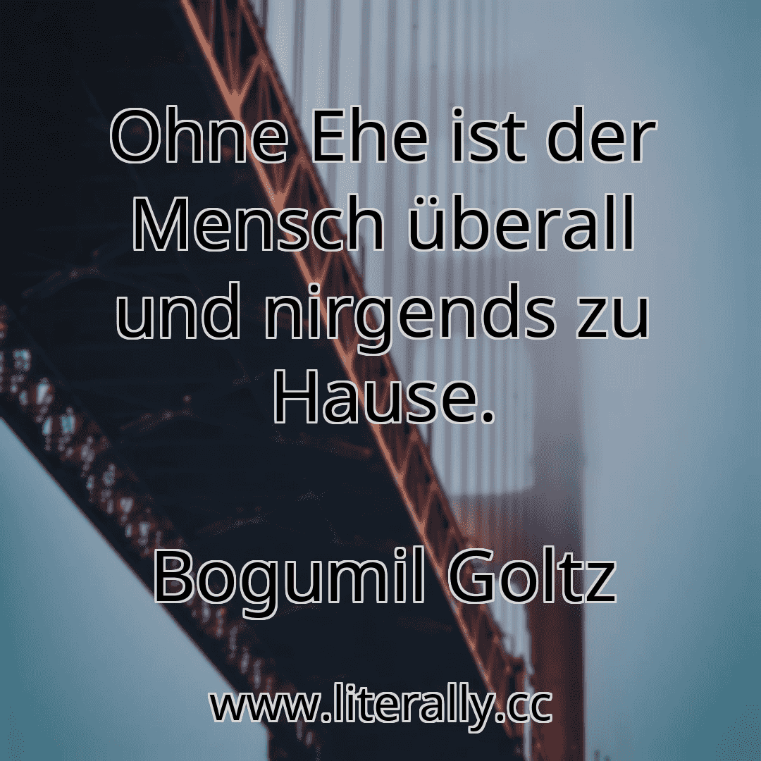 Ohne Ehe ist der Mensch überall und nirgends zu Hause.
Bogumil Goltz
