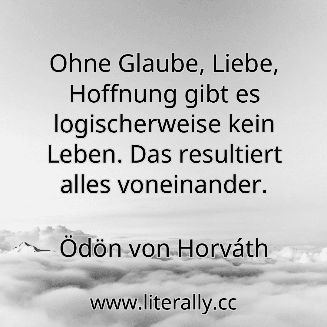 Ohne Glaube, Liebe, Hoffnung gibt es logischerweise kein Leben. Das resultiert alles voneinander.
Ödön von Horváth
