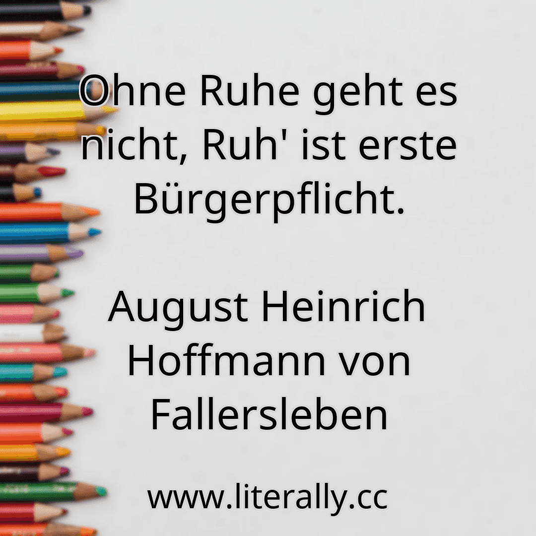 Ohne Ruhe geht es nicht, Ruh' ist erste Bürgerpflicht.
August Heinrich Hoffmann von Fallersleben
