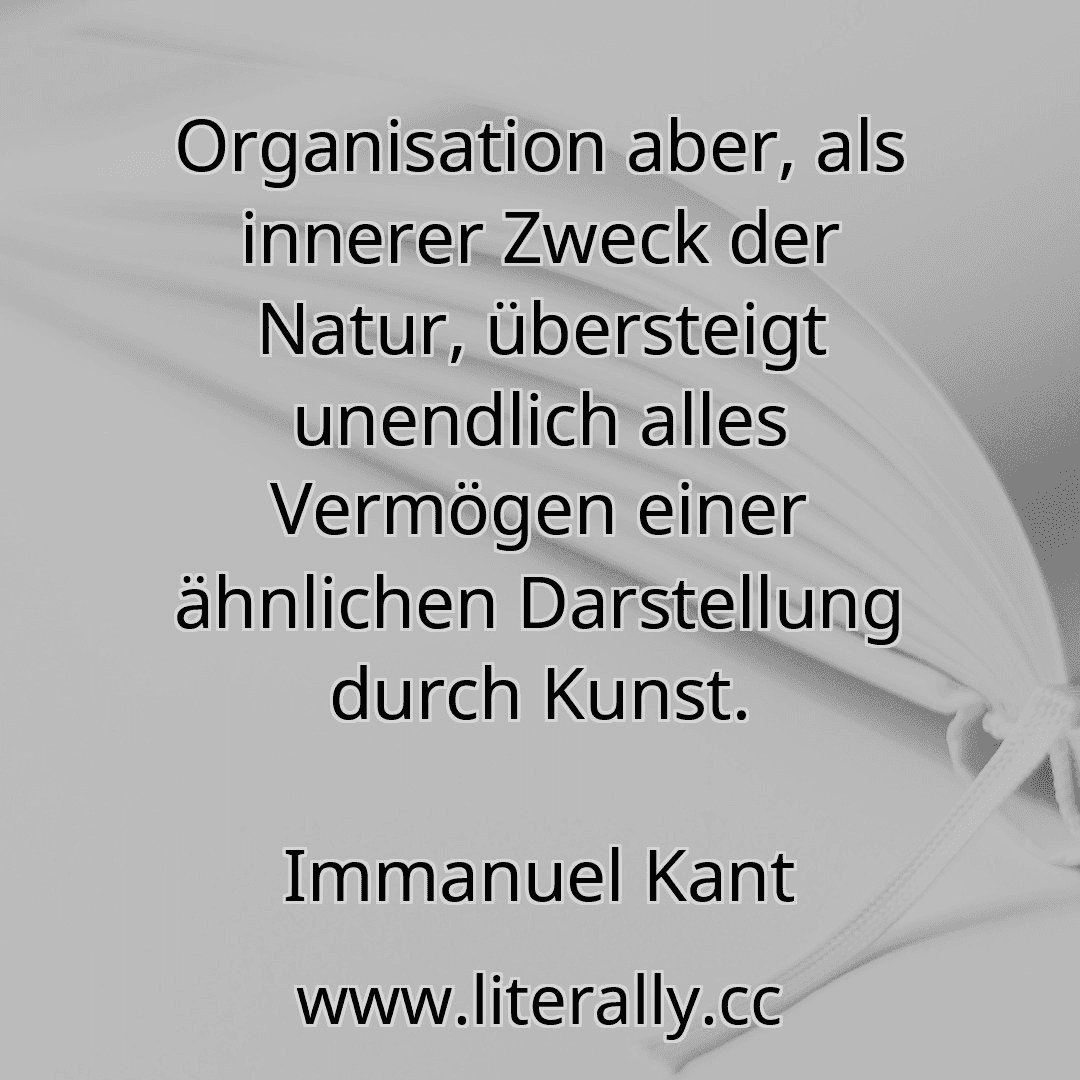 Organisation aber, als innerer Zweck der Natur, übersteigt unendlich alles Vermögen einer ähnlichen Darstellung durch Kunst.
Immanuel Kant
