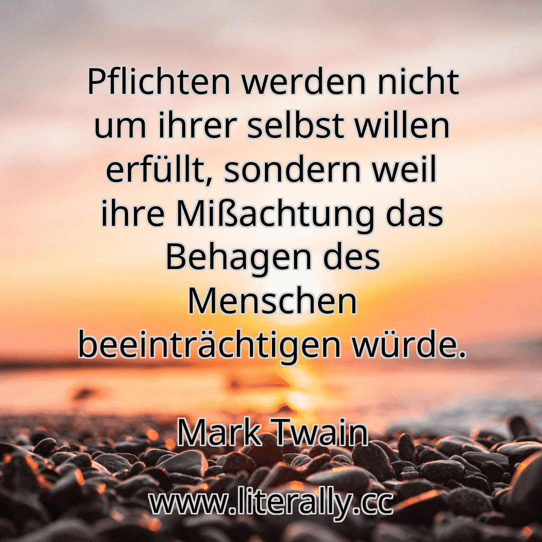 Pflichten werden nicht um ihrer selbst willen erfüllt, sondern weil ihre Mißachtung das Behagen des Menschen beeinträchtigen würde.
Mark Twain
