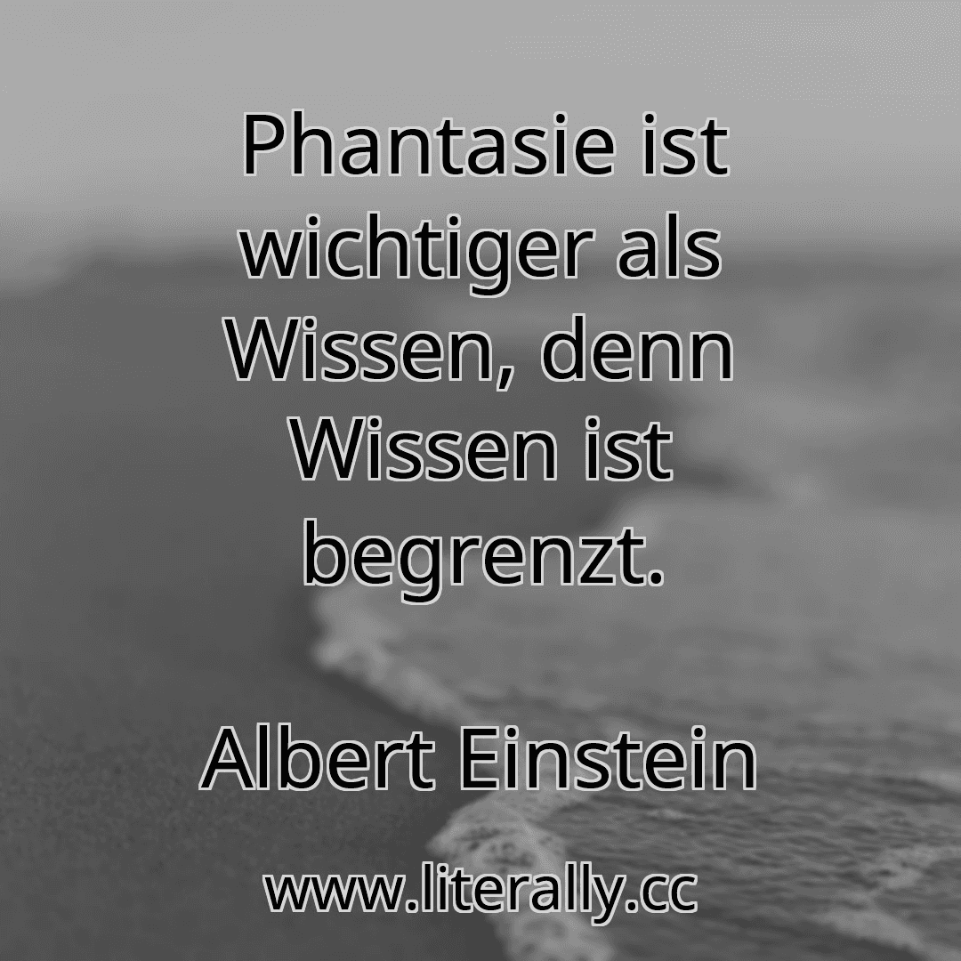 Phantasie ist wichtiger als Wissen, denn Wissen ist begrenzt.
Albert Einstein
