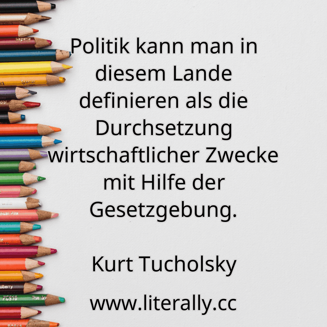 Politik kann man in diesem Lande definieren als die Durchsetzung wirtschaftlicher Zwecke mit Hilfe der Gesetzgebung.
Kurt Tucholsky
