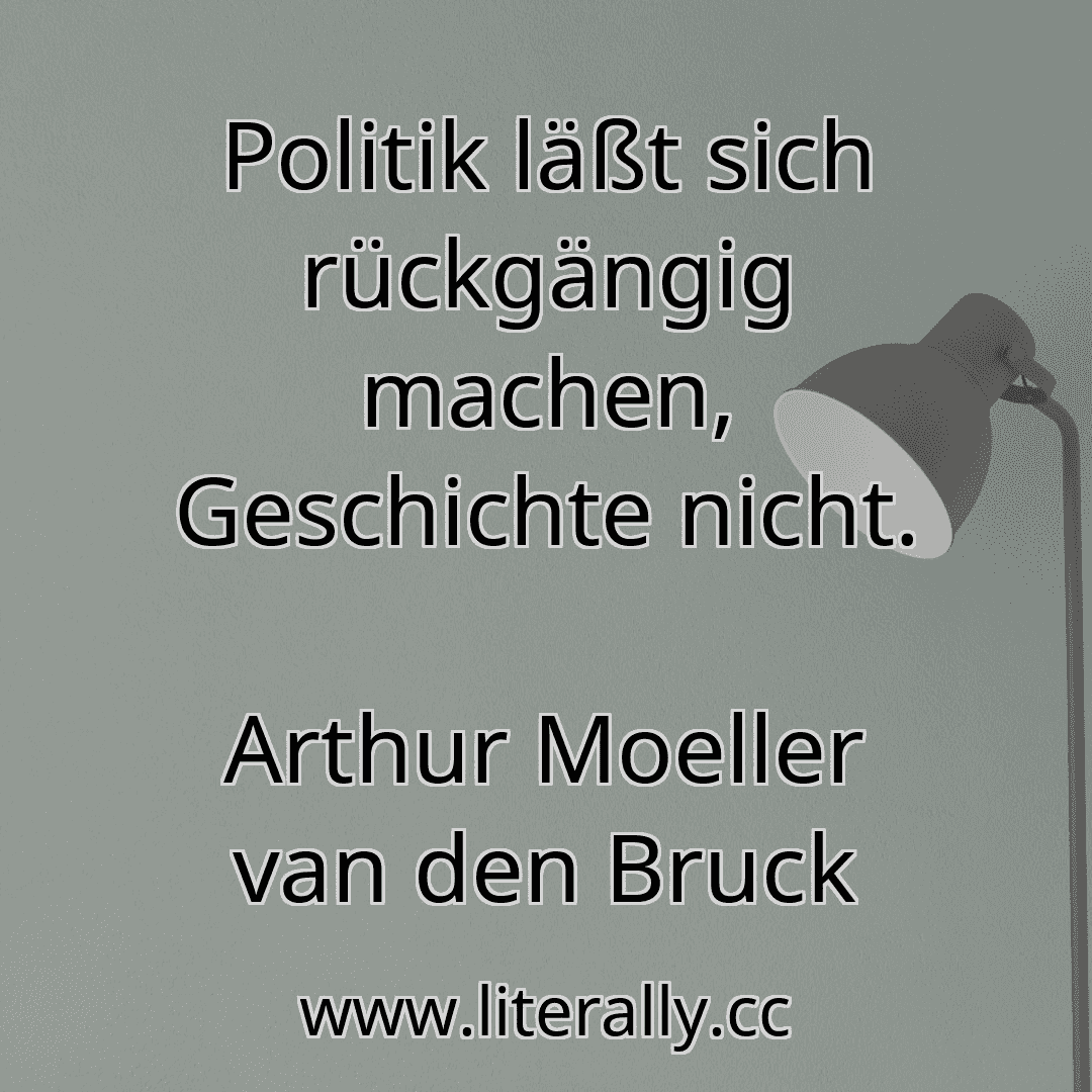 Politik läßt sich rückgängig machen, Geschichte nicht.
Arthur Moeller van den Bruck
